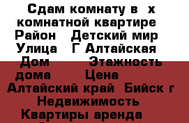 Сдам комнату в 3х-комнатной квартире › Район ­ Детский мир › Улица ­ Г.Алтайская › Дом ­ 54 › Этажность дома ­ 5 › Цена ­ 4 000 - Алтайский край, Бийск г. Недвижимость » Квартиры аренда   . Алтайский край